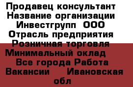 Продавец-консультант › Название организации ­ Инвестгрупп, ООО › Отрасль предприятия ­ Розничная торговля › Минимальный оклад ­ 1 - Все города Работа » Вакансии   . Ивановская обл.